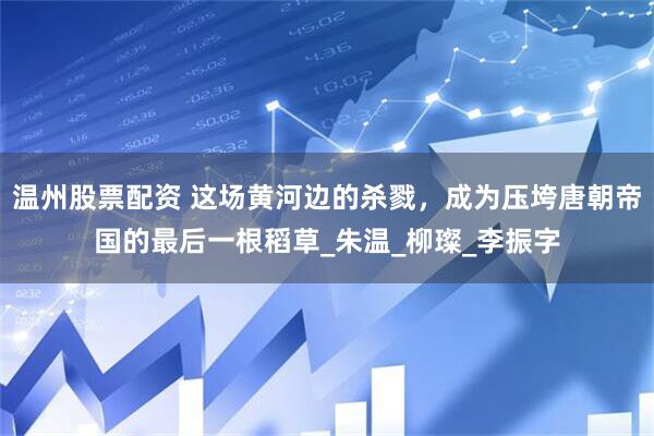 温州股票配资 这场黄河边的杀戮，成为压垮唐朝帝国的最后一根稻草_朱温_柳璨_李振字