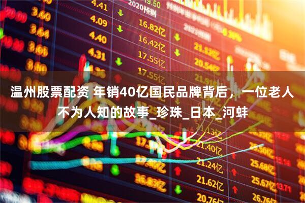 温州股票配资 年销40亿国民品牌背后，一位老人不为人知的故事_珍珠_日本_河蚌