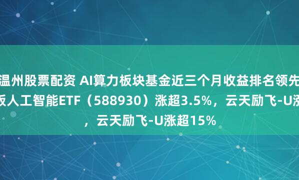 温州股票配资 AI算力板块基金近三个月收益排名领先，科创板人工智能ETF（588930）涨超3.5%，云天励飞-U涨超15%