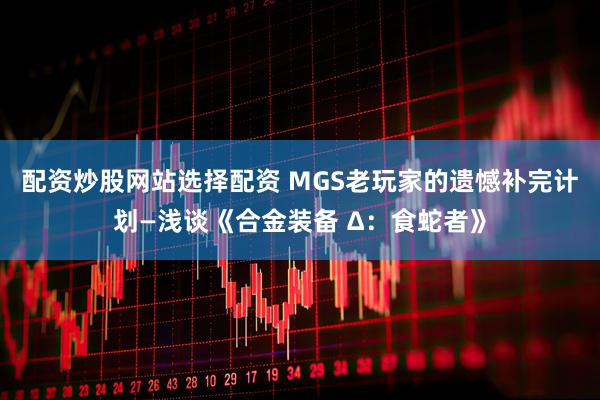 配资炒股网站选择配资 MGS老玩家的遗憾补完计划—浅谈《合金装备 Δ：食蛇者》