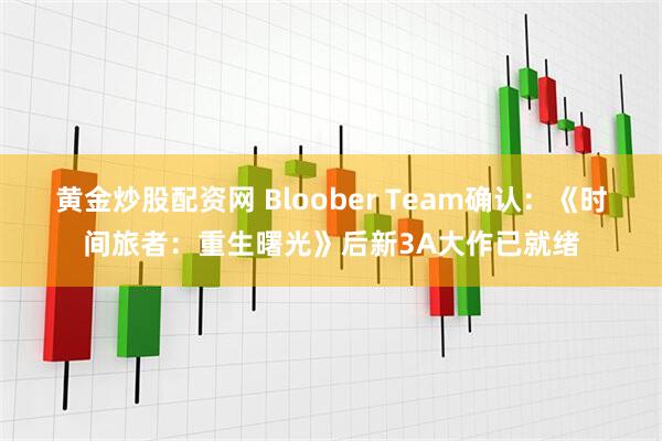 黄金炒股配资网 Bloober Team确认：《时间旅者：重生曙光》后新3A大作已就绪