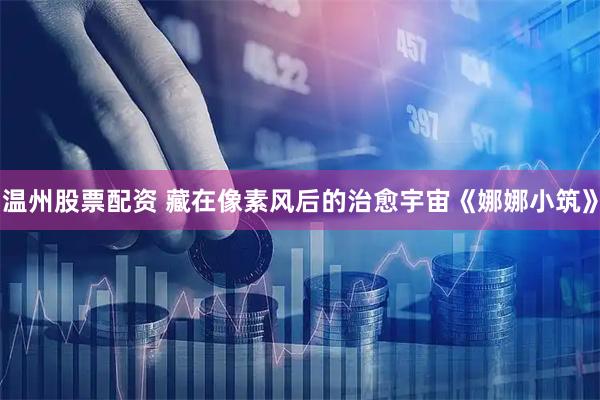 温州股票配资 藏在像素风后的治愈宇宙《娜娜小筑》