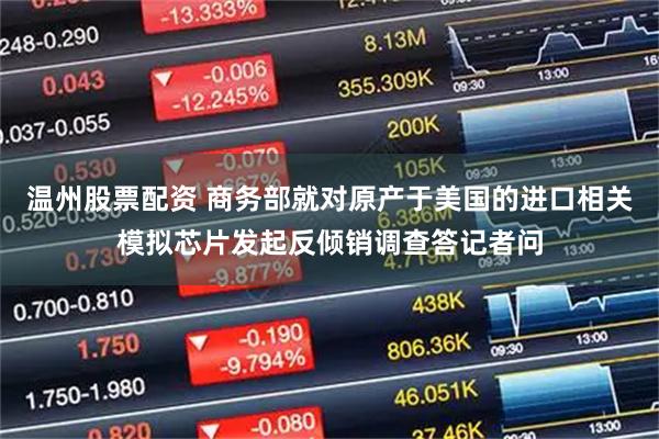 温州股票配资 商务部就对原产于美国的进口相关模拟芯片发起反倾销调查答记者问