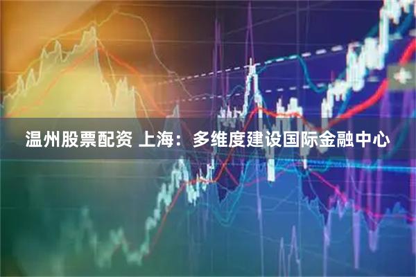 温州股票配资 上海：多维度建设国际金融中心