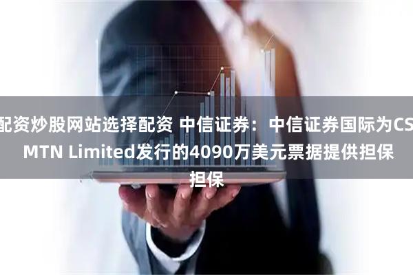 配资炒股网站选择配资 中信证券：中信证券国际为CSI MTN Limited发行的4090万美元票据提供担保