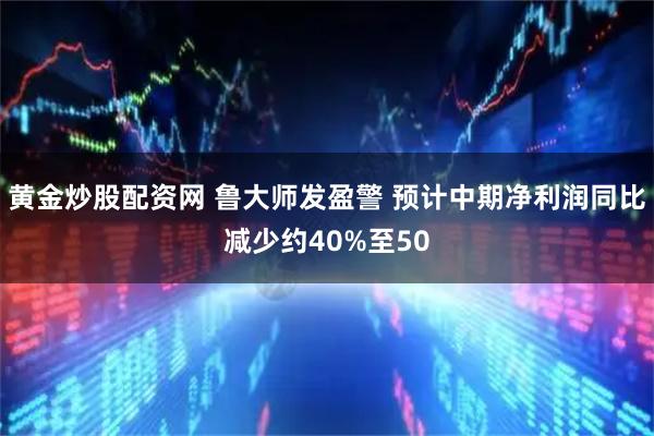黄金炒股配资网 鲁大师发盈警 预计中期净利润同比减少约40%至50