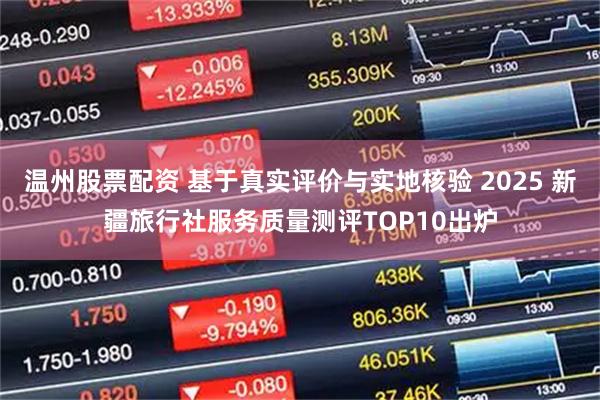 温州股票配资 基于真实评价与实地核验 2025 新疆旅行社服务质量测评TOP10出炉