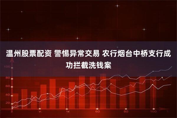 温州股票配资 警惕异常交易 农行烟台中桥支行成功拦截洗钱案