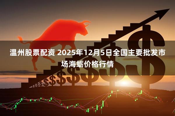 温州股票配资 2025年12月5日全国主要批发市场海蛎价格行情