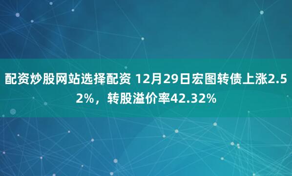 配资炒股网站选择配资 12月29日宏图转债上涨2.52%，转股溢价率42.32%